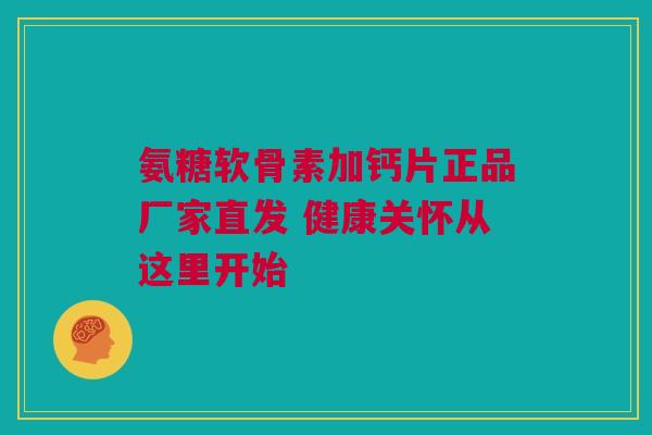 氨糖软骨素加钙片正品厂家直发 健康关怀从这里开始 氨糖软骨素加钙片正品厂家直发 健康关怀从这里开始