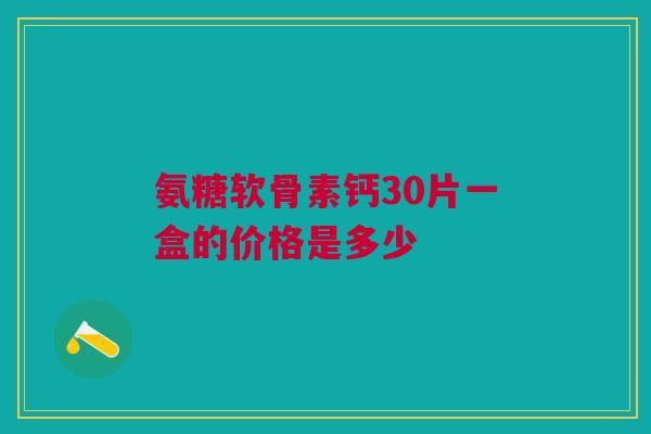 氨糖软骨素钙30片一盒的价格是多少