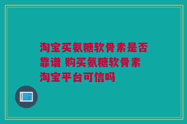 淘宝买氨糖软骨素是否靠谱 购买氨糖软骨素淘宝平台可信吗