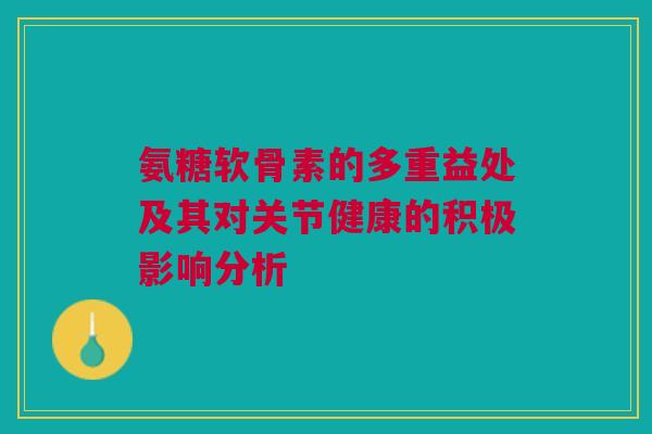 氨糖软骨素的多重益处及其对关节健康的积极影响分析