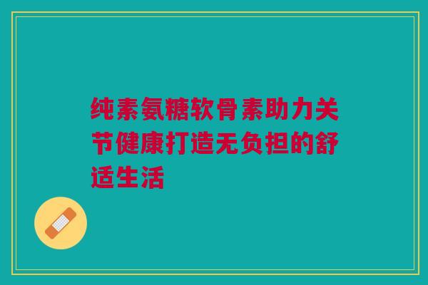 纯素氨糖软骨素助力关节健康打造无负担的舒适生活