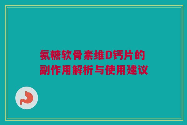 氨糖软骨素维D钙片的副作用解析与使用建议