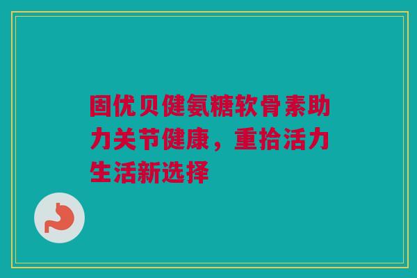 固优贝健氨糖软骨素助力关节健康，重拾活力生活新选择