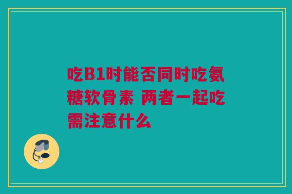 吃B1时能否同时吃氨糖软骨素 两者一起吃需注意什么