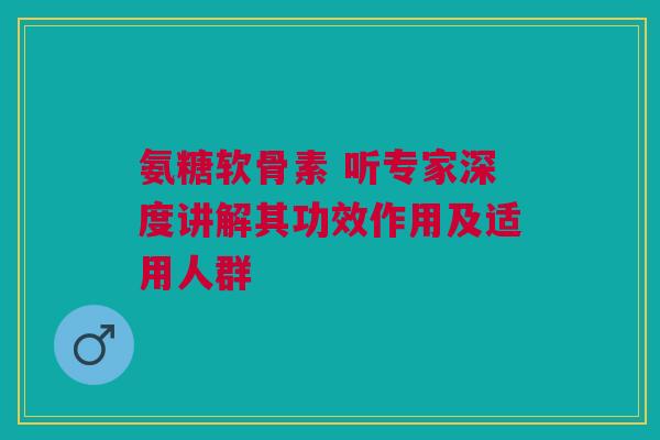 氨糖软骨素 听专家深度讲解其功效作用及适用人群