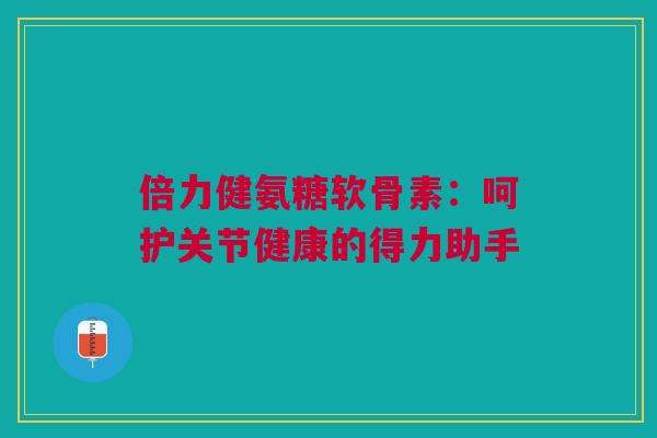 倍力健氨糖软骨素：呵护关节健康的得力助手