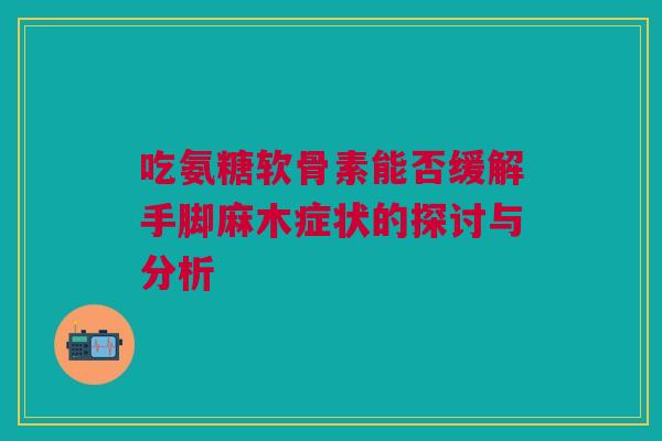 吃氨糖软骨素能否缓解手脚麻木症状的探讨与分析