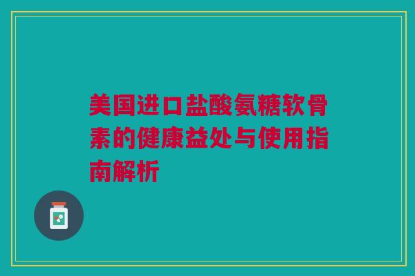 美国进口盐酸氨糖软骨素的健康益处与使用指南解析