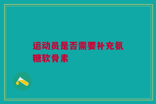 运动员是否需要补充氨糖软骨素 运动员是否需要补充氨糖软骨素