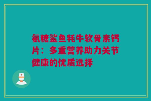 氨糖鲨鱼牦牛软骨素钙片：多重营养助力关节健康的优质选择