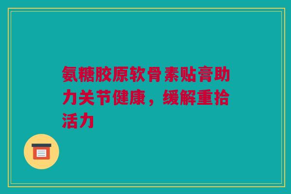 氨糖胶原软骨素贴膏助力关节健康，缓解重拾活力