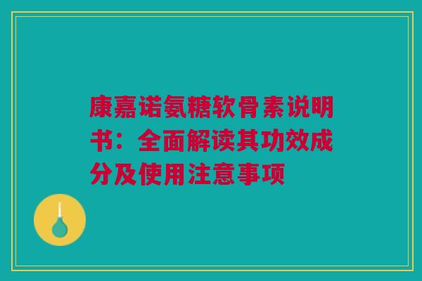 康嘉诺氨糖软骨素说明书：全面解读其功效成分及使用注意事项
