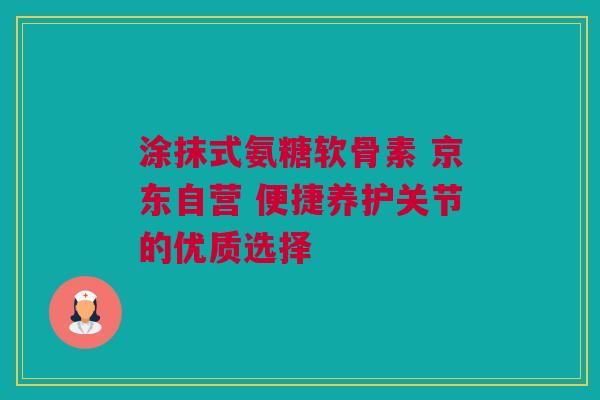 涂抹式氨糖软骨素 京东自营 便捷养护关节的优质选择
