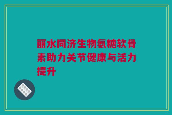 丽水同济生物氨糖软骨素助力关节健康与活力提升