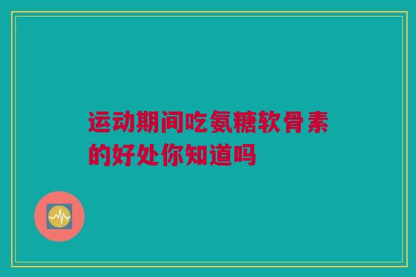 运动期间吃氨糖软骨素的好处你知道吗