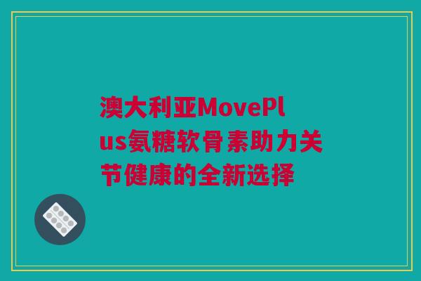 澳大利亚MovePlus氨糖软骨素助力关节健康的全新选择