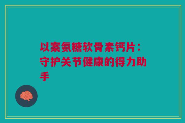 以案氨糖软骨素钙片：守护关节健康的得力助手