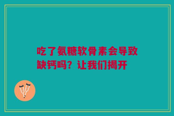 吃了氨糖软骨素会导致缺钙吗？让我们揭开