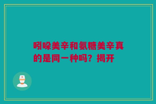 吲哚美辛和氨糖美辛真的是同一种吗？揭开