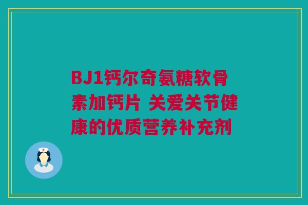 BJ1钙尔奇氨糖软骨素加钙片 关爱关节健康的优质营养补充剂