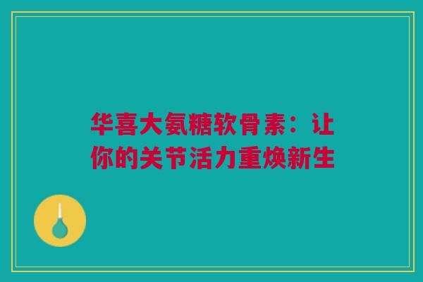 华喜大氨糖软骨素：让你的关节活力重焕新生
