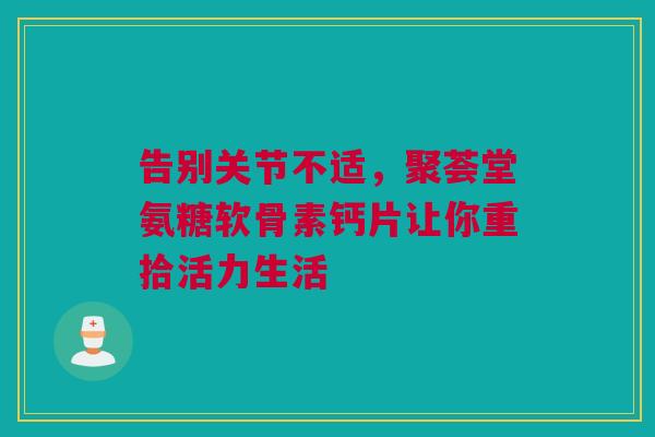 告别关节不适，聚荟堂氨糖软骨素钙片让你重拾活力生活