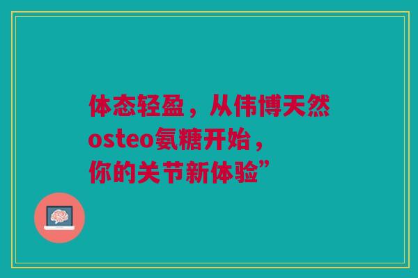 体态轻盈，从伟博天然osteo氨糖开始，你的关节新体验”