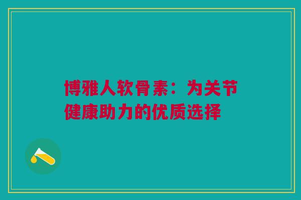 博雅人软骨素：为关节健康助力的优质选择