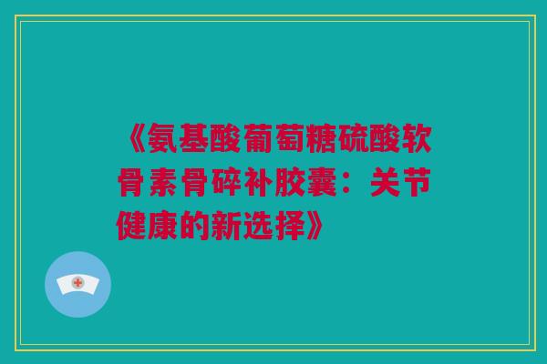 《氨基酸葡萄糖硫酸软骨素骨碎补胶囊：关节健康的新选择》