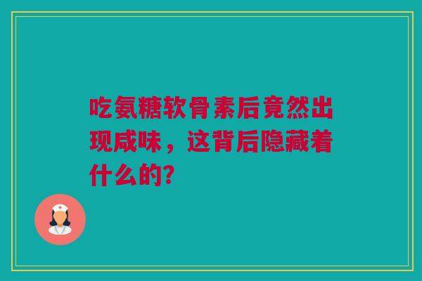 吃氨糖软骨素后竟然出现咸味，这背后隐藏着什么的？