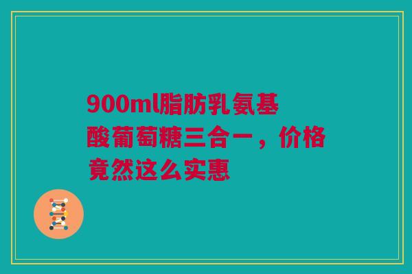 900ml脂肪乳氨基酸葡萄糖三合一，价格竟然这么实惠