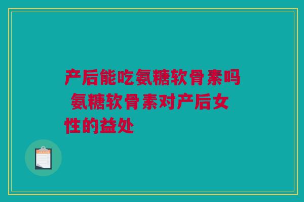产后能吃氨糖软骨素吗 氨糖软骨素对产后女性的益处
