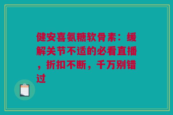 健安喜氨糖软骨素:缓解关节不适的必看直播,折扣不断,千万别错过 健安喜氨糖软骨素:缓解关节不适的必看直播,折扣不断,千万别错过
