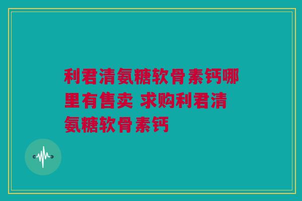 利君清氨糖软骨素钙哪里有售卖 求购利君清氨糖软骨素钙