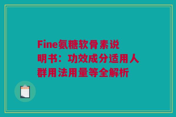 Fine氨糖软骨素说明书：功效成分适用人群用法用量等全解析