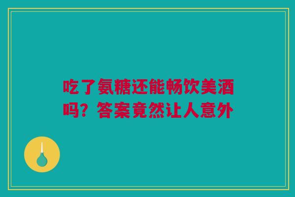 吃了氨糖还能畅饮美酒吗？答案竟然让人意外