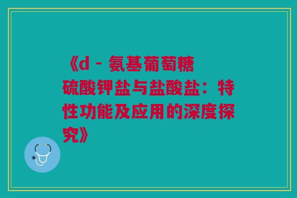 《d - 氨基葡萄糖硫酸钾盐与盐酸盐：特性功能及应用的深度探究》