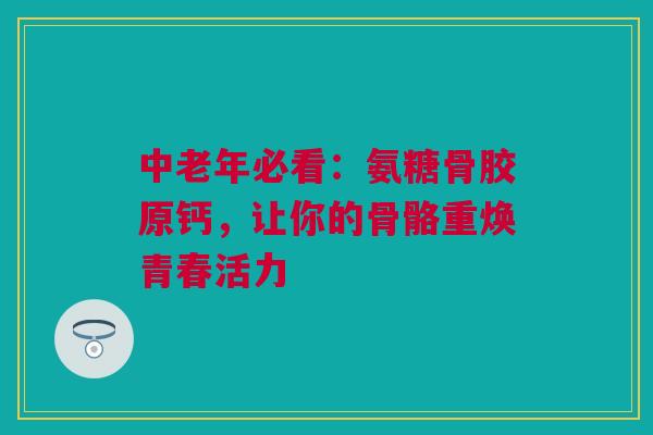 中老年必看：氨糖骨胶原钙，让你的骨骼重焕青春活力