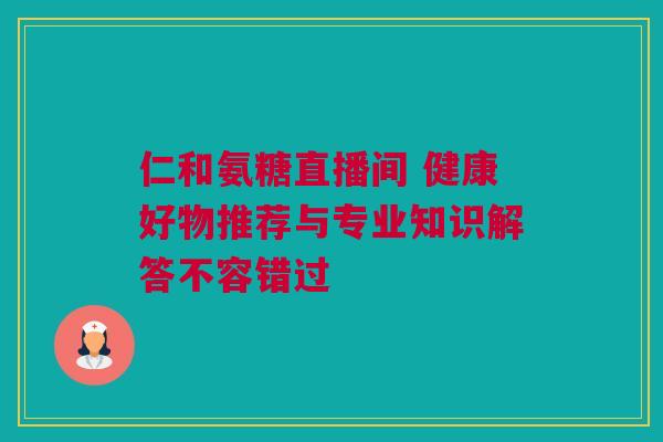 仁和氨糖直播间 健康好物推荐与专业知识解答不容错过 仁和氨糖直播间 健康好物推荐与专业知识解答不容错过