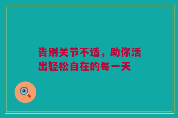 告别关节不适，助你活出轻松自在的每一天