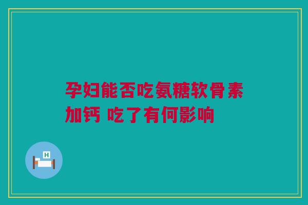 孕妇能否吃氨糖软骨素加钙 吃了有何影响
