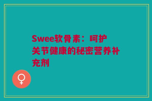 Swee软骨素：呵护关节健康的秘密营养补充剂