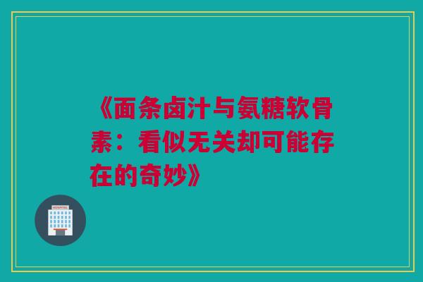 《面条卤汁与氨糖软骨素：看似无关却可能存在的奇妙》