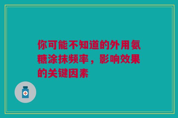你可能不知道的外用氨糖涂抹频率，影响效果的关键因素