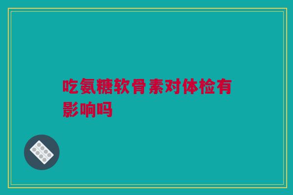 吃氨糖软骨素对体检有影响吗
