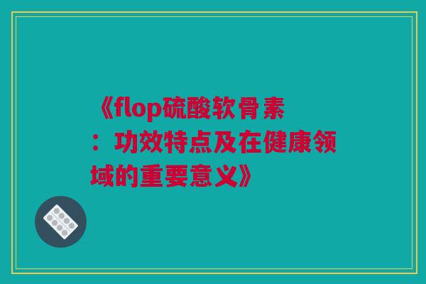 《flop硫酸软骨素：功效特点及在健康领域的重要意义》