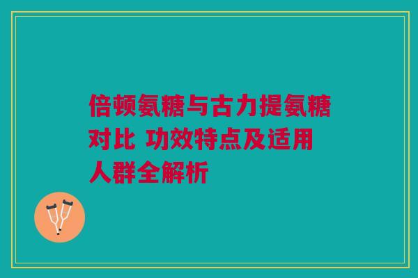 倍顿氨糖与古力提氨糖对比 功效特点及适用人群全解析