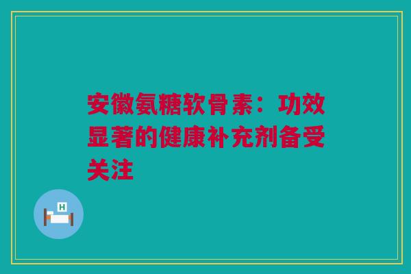 安徽氨糖软骨素：功效显著的健康补充剂备受关注