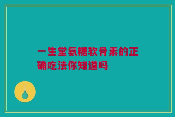 一生堂氨糖软骨素的正确吃法你知道吗