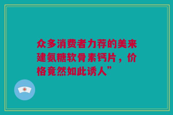 众多消费者力荐的美来建氨糖软骨素钙片，价格竟然如此诱人”